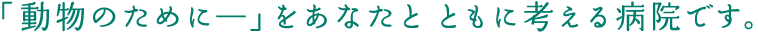 「動物のために―」をあなたとともに考える病院です。